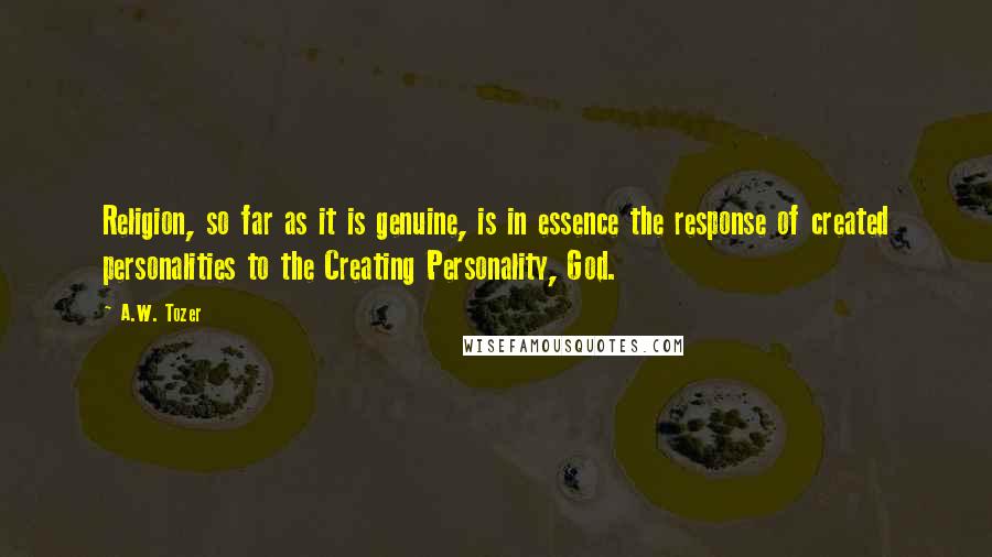 A.W. Tozer Quotes: Religion, so far as it is genuine, is in essence the response of created personalities to the Creating Personality, God.