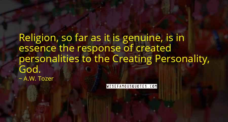 A.W. Tozer Quotes: Religion, so far as it is genuine, is in essence the response of created personalities to the Creating Personality, God.