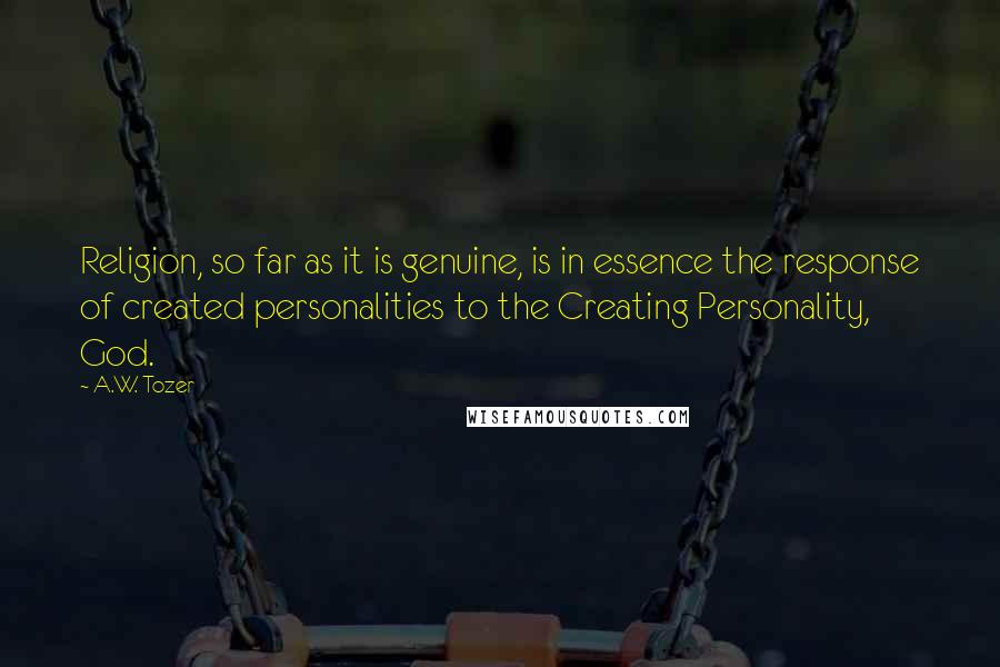 A.W. Tozer Quotes: Religion, so far as it is genuine, is in essence the response of created personalities to the Creating Personality, God.