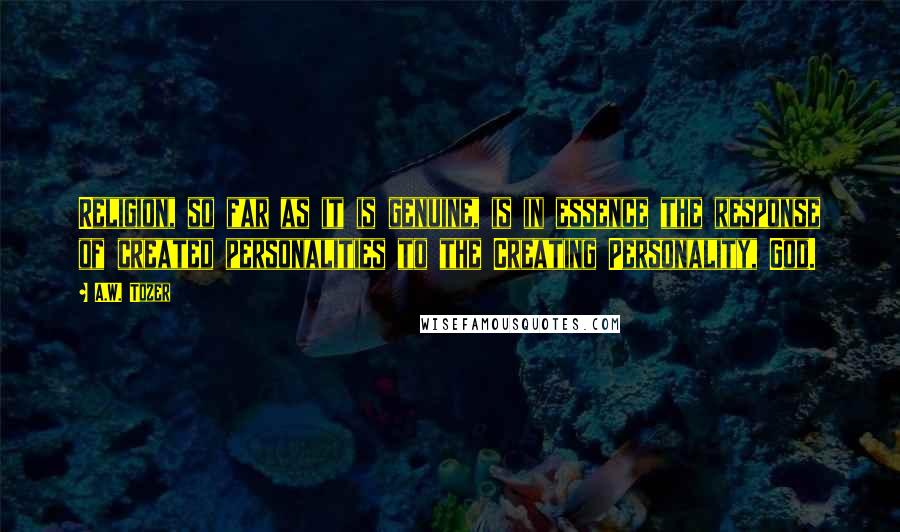 A.W. Tozer Quotes: Religion, so far as it is genuine, is in essence the response of created personalities to the Creating Personality, God.