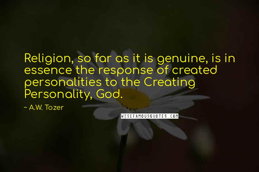 A.W. Tozer Quotes: Religion, so far as it is genuine, is in essence the response of created personalities to the Creating Personality, God.