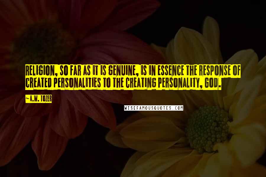 A.W. Tozer Quotes: Religion, so far as it is genuine, is in essence the response of created personalities to the Creating Personality, God.