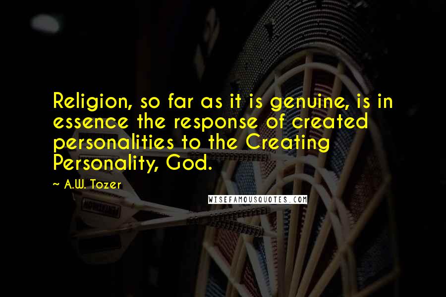 A.W. Tozer Quotes: Religion, so far as it is genuine, is in essence the response of created personalities to the Creating Personality, God.