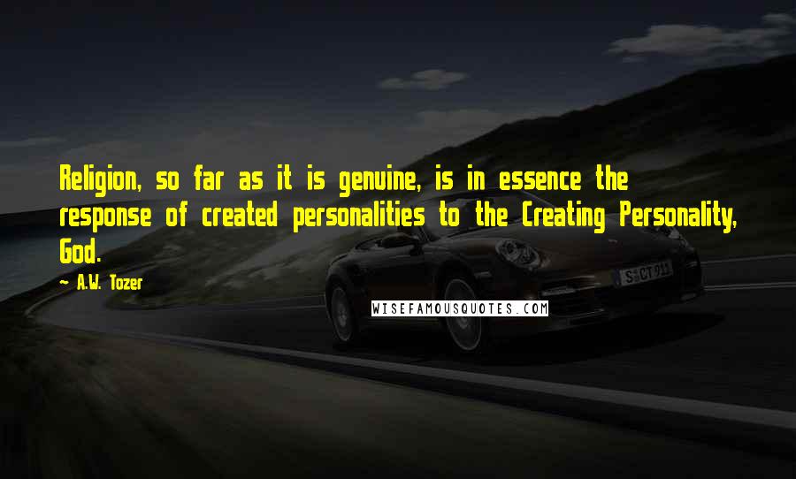 A.W. Tozer Quotes: Religion, so far as it is genuine, is in essence the response of created personalities to the Creating Personality, God.