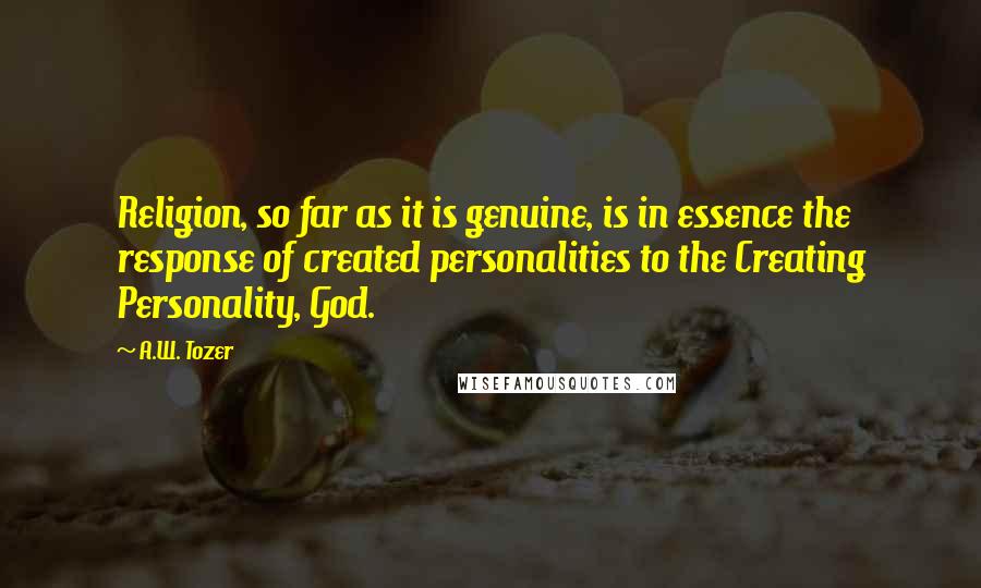 A.W. Tozer Quotes: Religion, so far as it is genuine, is in essence the response of created personalities to the Creating Personality, God.