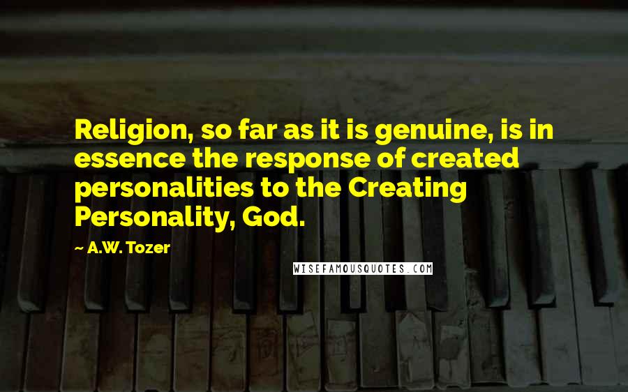 A.W. Tozer Quotes: Religion, so far as it is genuine, is in essence the response of created personalities to the Creating Personality, God.