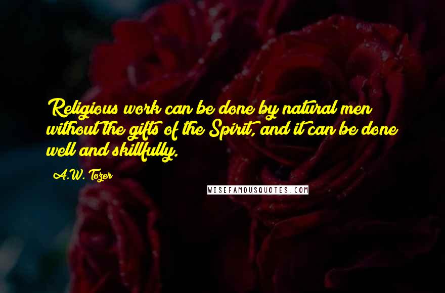 A.W. Tozer Quotes: Religious work can be done by natural men without the gifts of the Spirit, and it can be done well and skillfully.