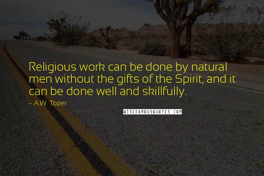 A.W. Tozer Quotes: Religious work can be done by natural men without the gifts of the Spirit, and it can be done well and skillfully.