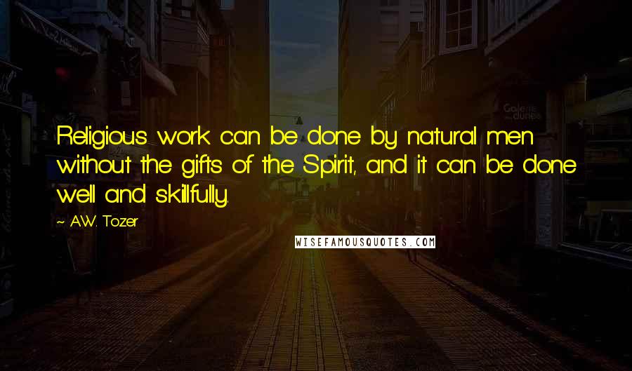 A.W. Tozer Quotes: Religious work can be done by natural men without the gifts of the Spirit, and it can be done well and skillfully.