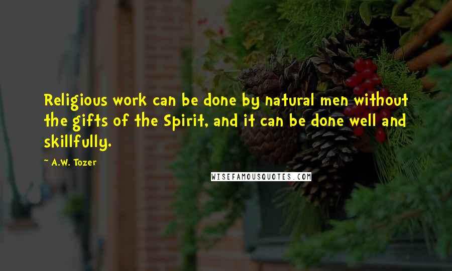 A.W. Tozer Quotes: Religious work can be done by natural men without the gifts of the Spirit, and it can be done well and skillfully.