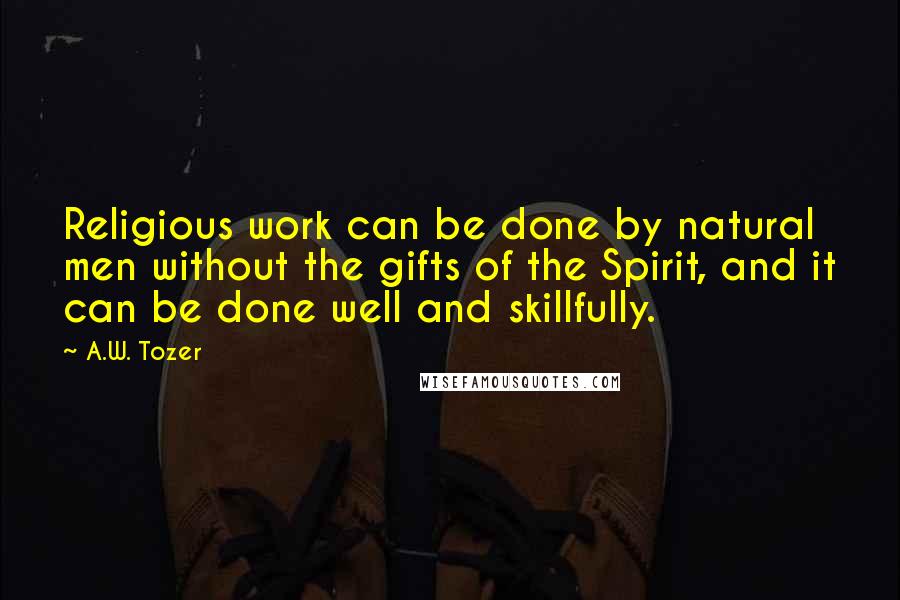 A.W. Tozer Quotes: Religious work can be done by natural men without the gifts of the Spirit, and it can be done well and skillfully.
