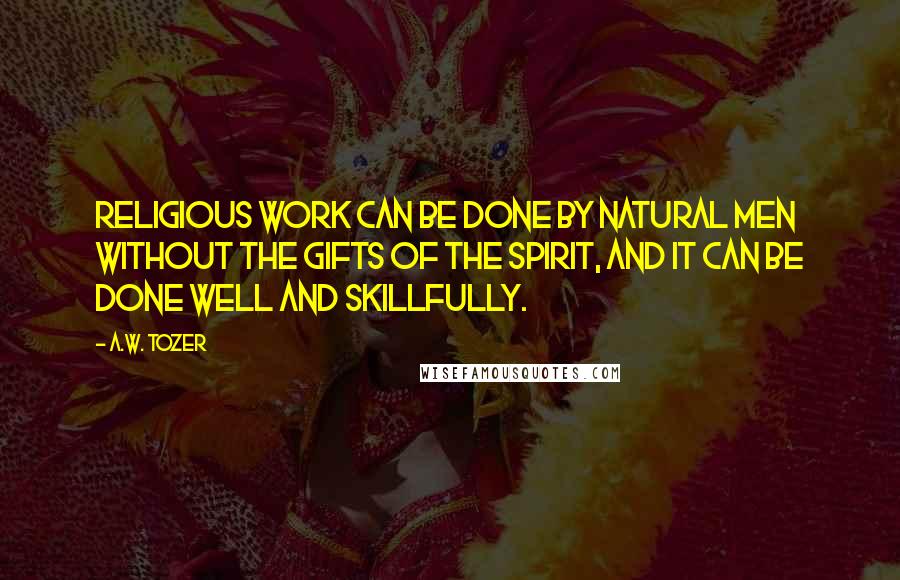 A.W. Tozer Quotes: Religious work can be done by natural men without the gifts of the Spirit, and it can be done well and skillfully.