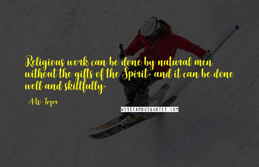 A.W. Tozer Quotes: Religious work can be done by natural men without the gifts of the Spirit, and it can be done well and skillfully.