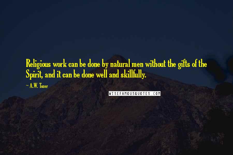 A.W. Tozer Quotes: Religious work can be done by natural men without the gifts of the Spirit, and it can be done well and skillfully.