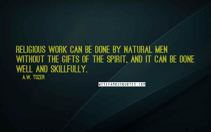 A.W. Tozer Quotes: Religious work can be done by natural men without the gifts of the Spirit, and it can be done well and skillfully.
