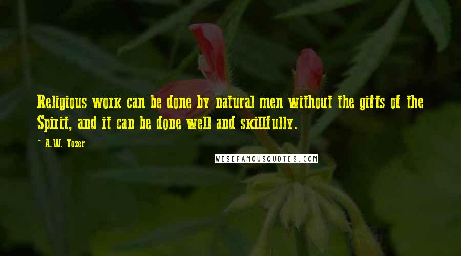 A.W. Tozer Quotes: Religious work can be done by natural men without the gifts of the Spirit, and it can be done well and skillfully.