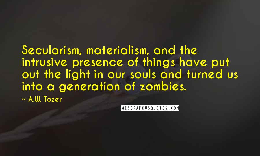 A.W. Tozer Quotes: Secularism, materialism, and the intrusive presence of things have put out the light in our souls and turned us into a generation of zombies.
