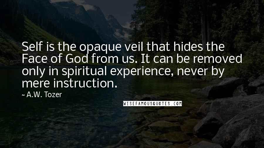 A.W. Tozer Quotes: Self is the opaque veil that hides the Face of God from us. It can be removed only in spiritual experience, never by mere instruction.