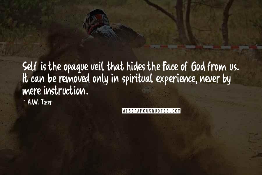 A.W. Tozer Quotes: Self is the opaque veil that hides the Face of God from us. It can be removed only in spiritual experience, never by mere instruction.