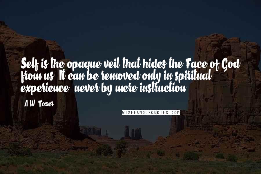 A.W. Tozer Quotes: Self is the opaque veil that hides the Face of God from us. It can be removed only in spiritual experience, never by mere instruction.