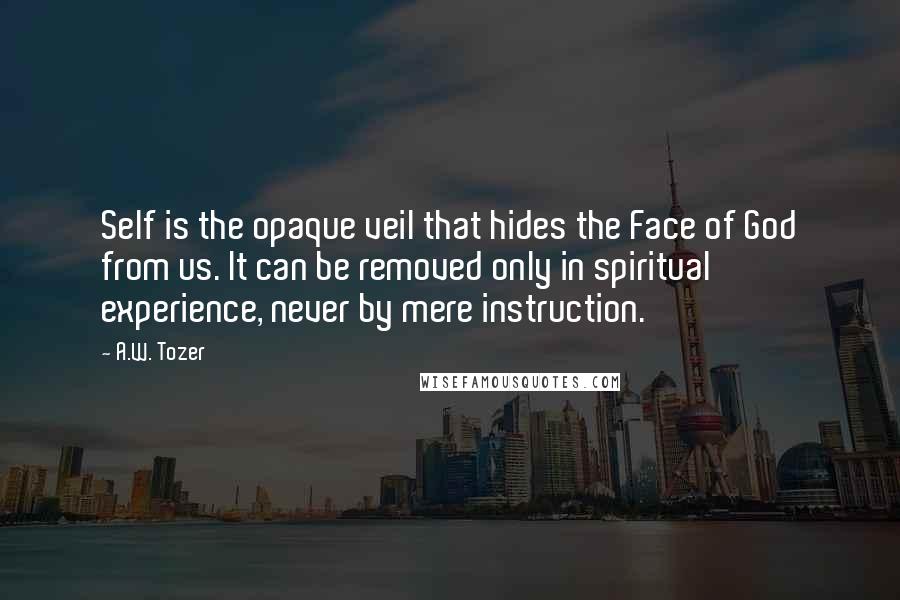 A.W. Tozer Quotes: Self is the opaque veil that hides the Face of God from us. It can be removed only in spiritual experience, never by mere instruction.