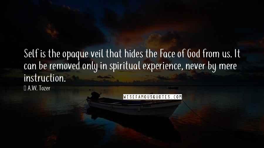 A.W. Tozer Quotes: Self is the opaque veil that hides the Face of God from us. It can be removed only in spiritual experience, never by mere instruction.