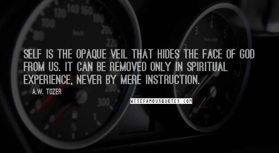 A.W. Tozer Quotes: Self is the opaque veil that hides the Face of God from us. It can be removed only in spiritual experience, never by mere instruction.