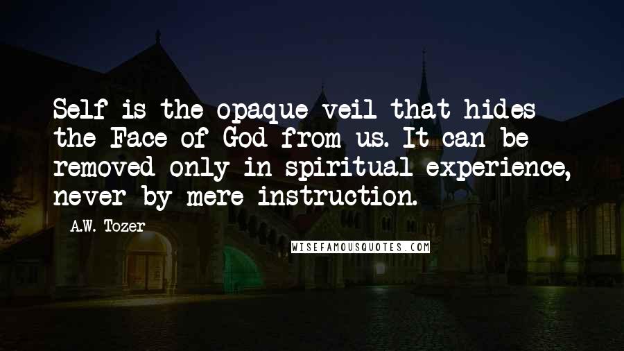 A.W. Tozer Quotes: Self is the opaque veil that hides the Face of God from us. It can be removed only in spiritual experience, never by mere instruction.