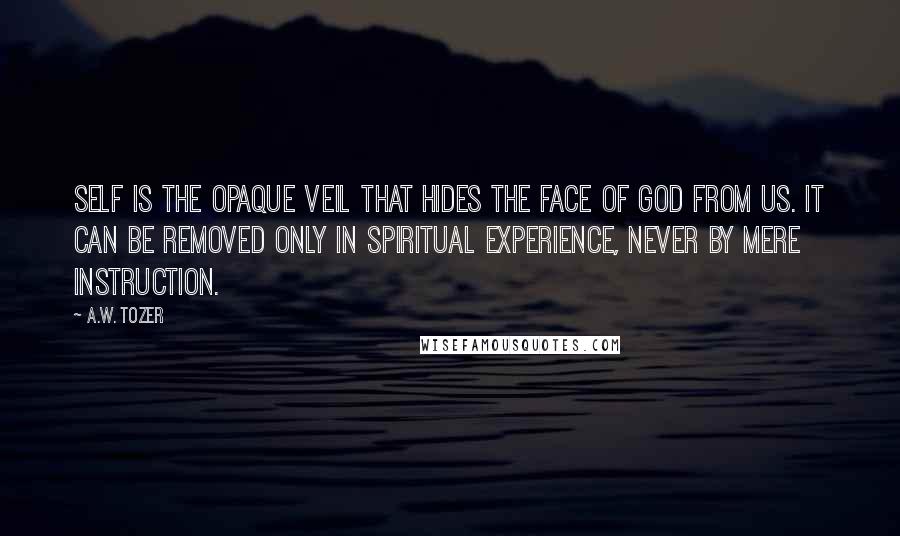 A.W. Tozer Quotes: Self is the opaque veil that hides the Face of God from us. It can be removed only in spiritual experience, never by mere instruction.