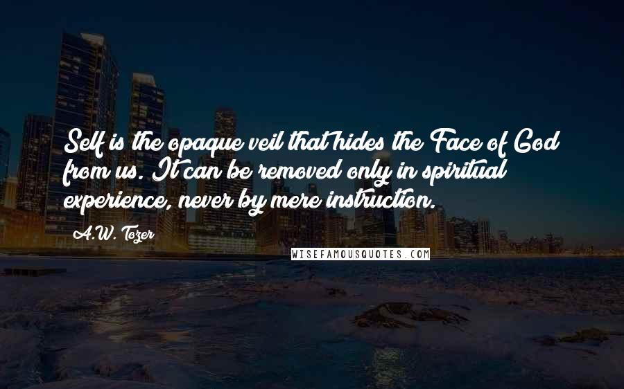 A.W. Tozer Quotes: Self is the opaque veil that hides the Face of God from us. It can be removed only in spiritual experience, never by mere instruction.