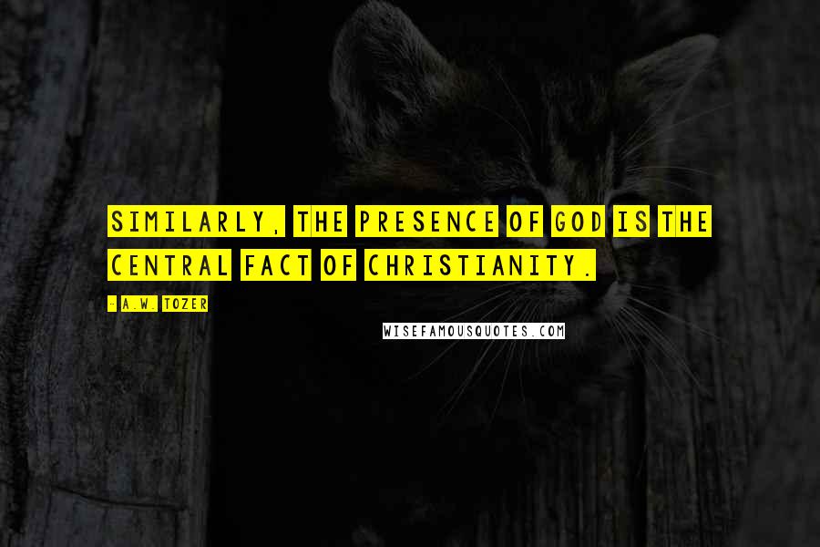 A.W. Tozer Quotes: Similarly, the presence of God is the central fact of Christianity.