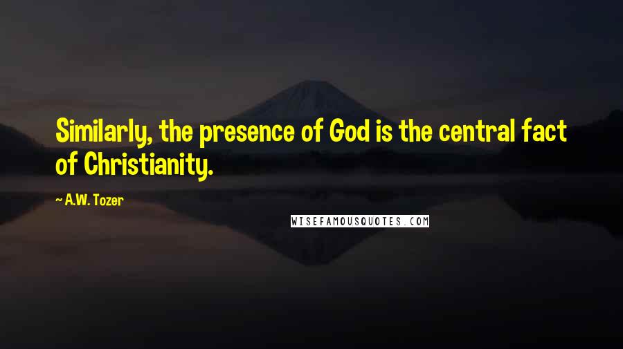 A.W. Tozer Quotes: Similarly, the presence of God is the central fact of Christianity.