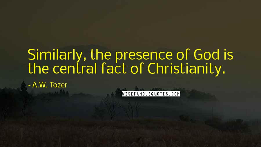 A.W. Tozer Quotes: Similarly, the presence of God is the central fact of Christianity.