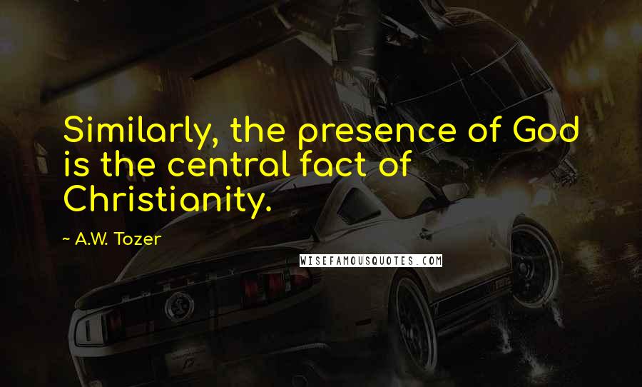 A.W. Tozer Quotes: Similarly, the presence of God is the central fact of Christianity.