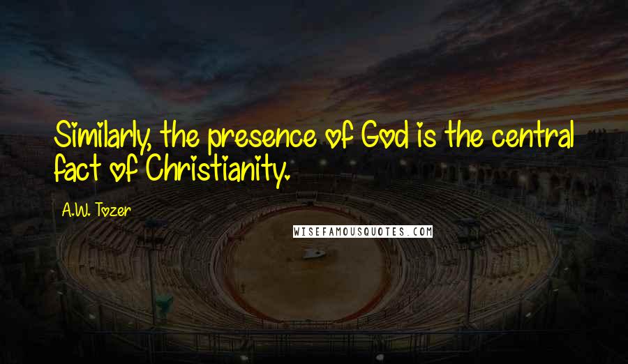 A.W. Tozer Quotes: Similarly, the presence of God is the central fact of Christianity.