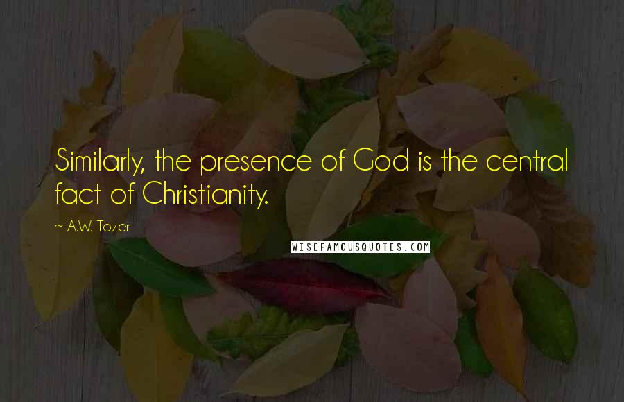 A.W. Tozer Quotes: Similarly, the presence of God is the central fact of Christianity.