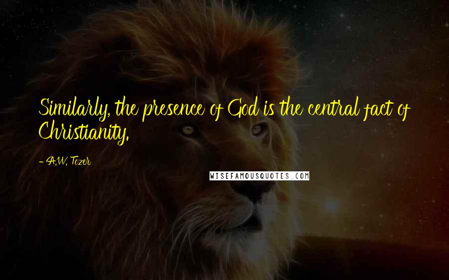 A.W. Tozer Quotes: Similarly, the presence of God is the central fact of Christianity.