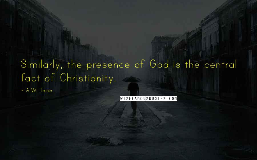 A.W. Tozer Quotes: Similarly, the presence of God is the central fact of Christianity.