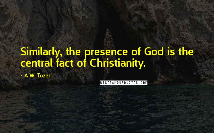 A.W. Tozer Quotes: Similarly, the presence of God is the central fact of Christianity.