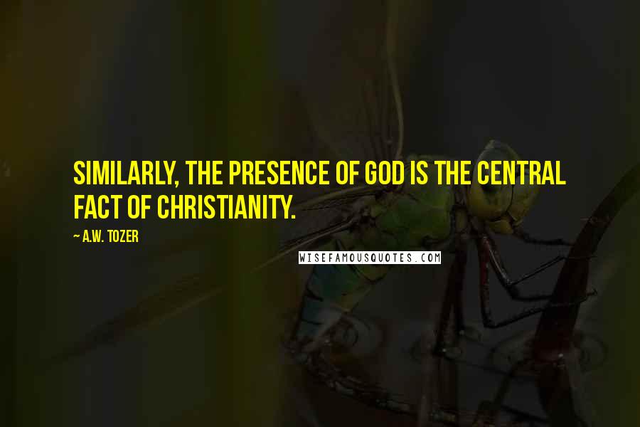 A.W. Tozer Quotes: Similarly, the presence of God is the central fact of Christianity.