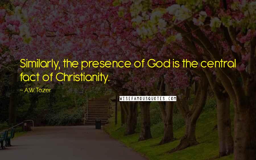 A.W. Tozer Quotes: Similarly, the presence of God is the central fact of Christianity.