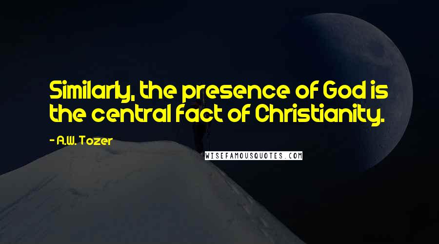 A.W. Tozer Quotes: Similarly, the presence of God is the central fact of Christianity.