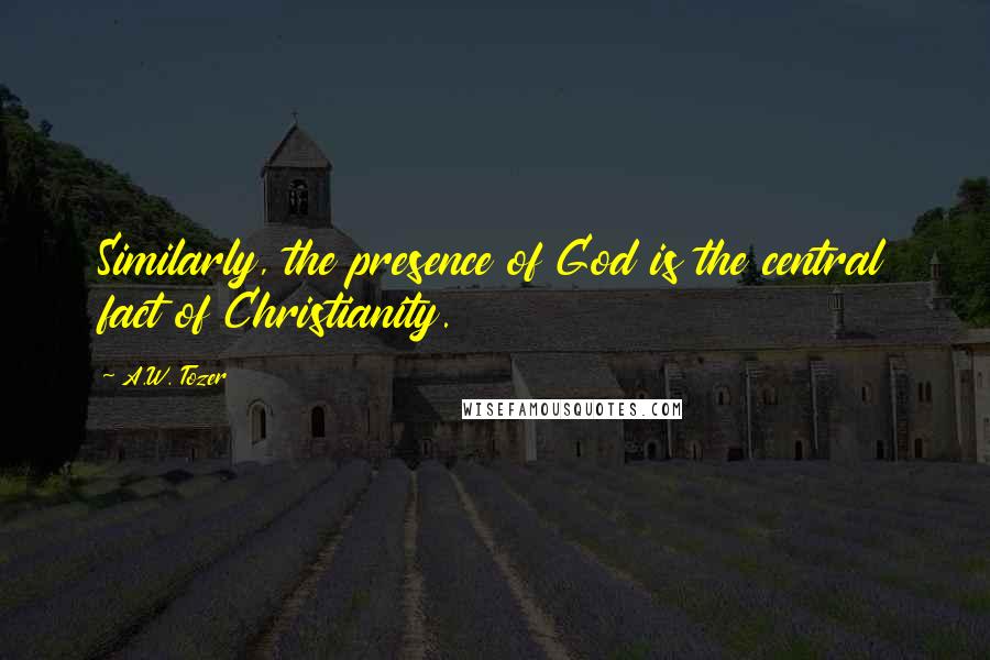 A.W. Tozer Quotes: Similarly, the presence of God is the central fact of Christianity.