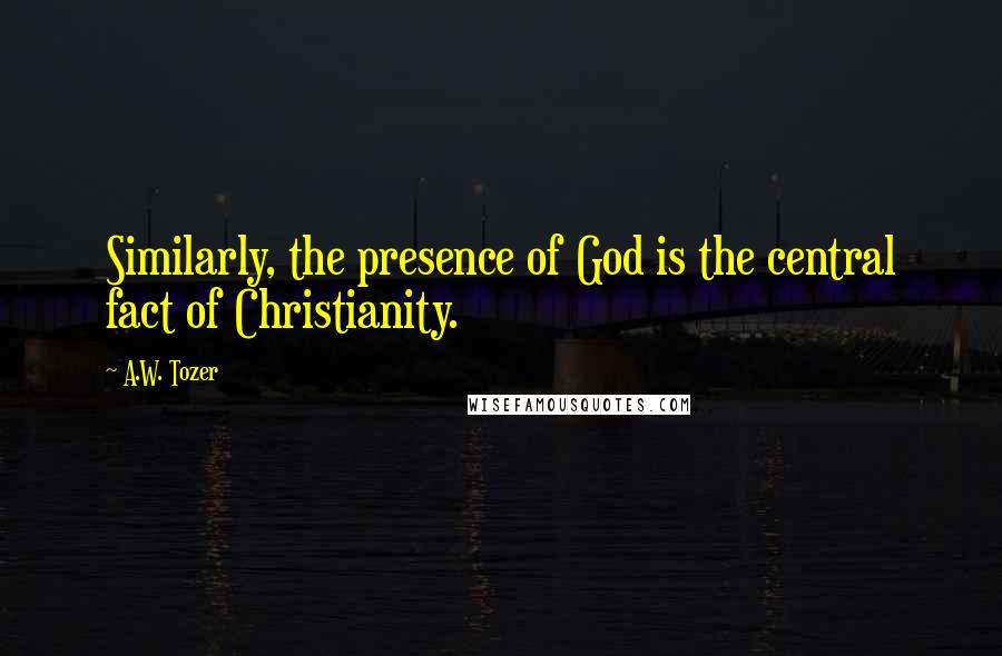 A.W. Tozer Quotes: Similarly, the presence of God is the central fact of Christianity.