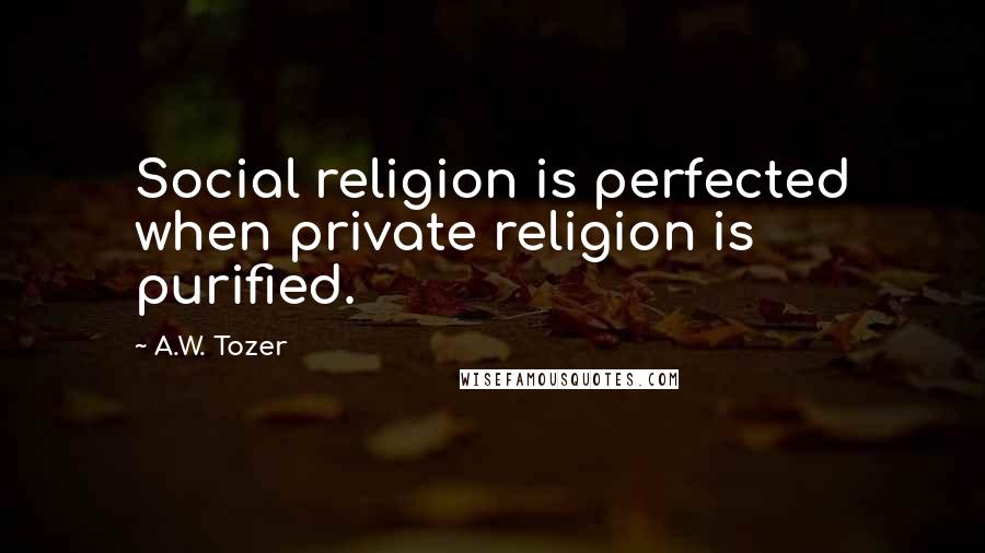 A.W. Tozer Quotes: Social religion is perfected when private religion is purified.