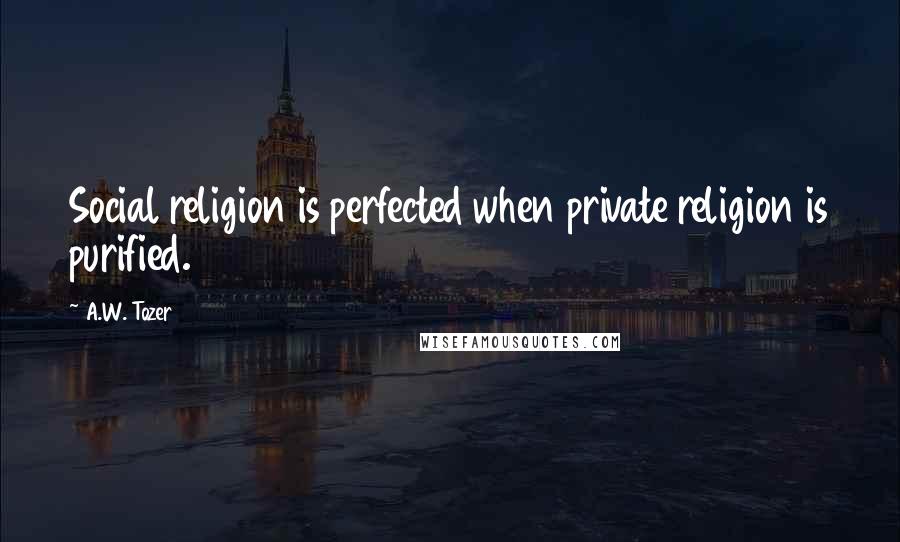 A.W. Tozer Quotes: Social religion is perfected when private religion is purified.