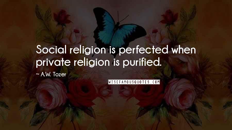 A.W. Tozer Quotes: Social religion is perfected when private religion is purified.