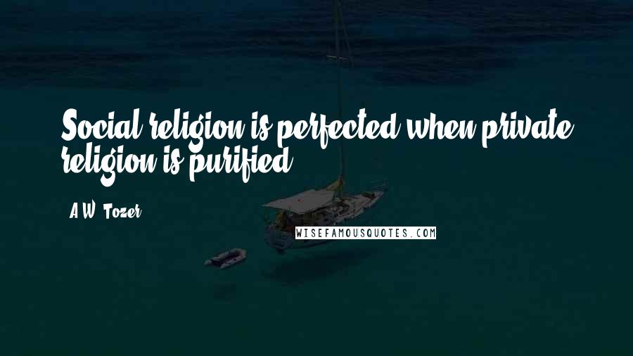 A.W. Tozer Quotes: Social religion is perfected when private religion is purified.