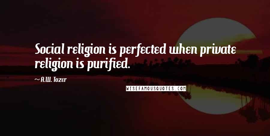 A.W. Tozer Quotes: Social religion is perfected when private religion is purified.