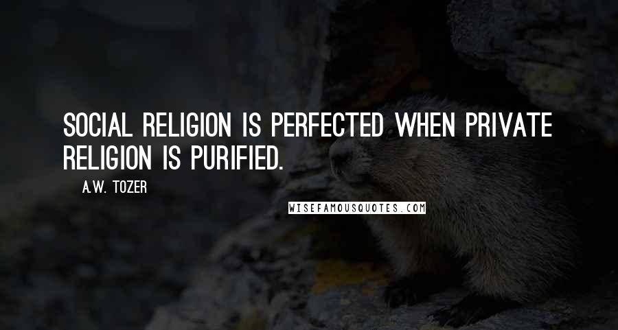 A.W. Tozer Quotes: Social religion is perfected when private religion is purified.